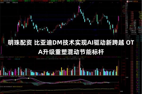 明珠配资 比亚迪DM技术实现AI驱动新跨越 OTA升级重塑混动节能标杆