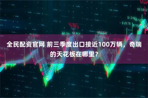全民配资官网 前三季度出口接近100万辆，奇瑞的天花板在哪里？