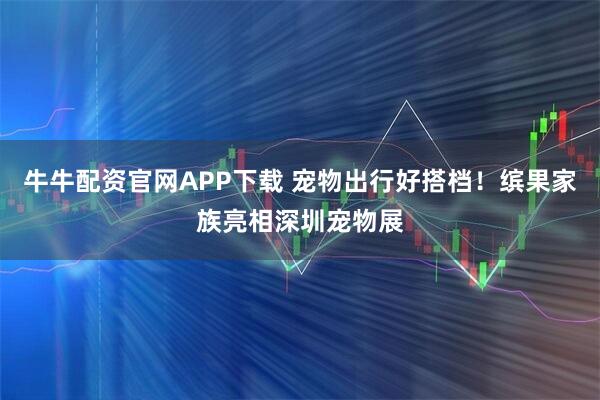 牛牛配资官网APP下载 宠物出行好搭档！缤果家族亮相深圳宠物展