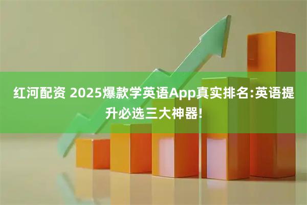 红河配资 2025爆款学英语App真实排名:英语提升必选三大神器!