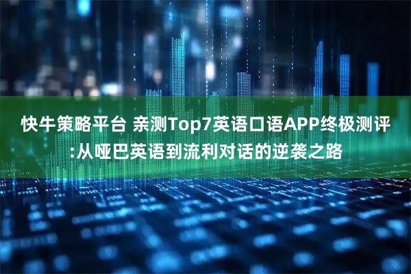 快牛策略平台 亲测Top7英语口语APP终极测评:从哑巴英语到流利对话的逆袭之路
