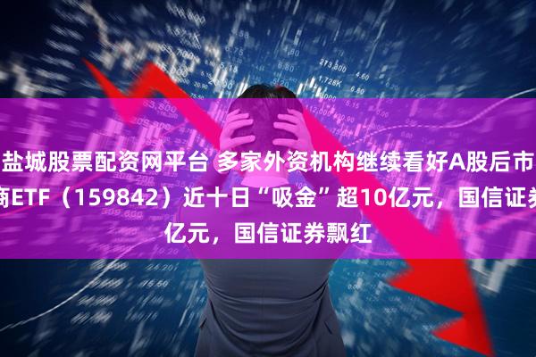 盐城股票配资网平台 多家外资机构继续看好A股后市，券商ETF（159842）近十日“吸金”超10亿元，国信证券飘红