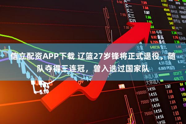 信立配资APP下载 辽篮27岁锋将正式退役,随队夺得三连冠,曾入选过国家队