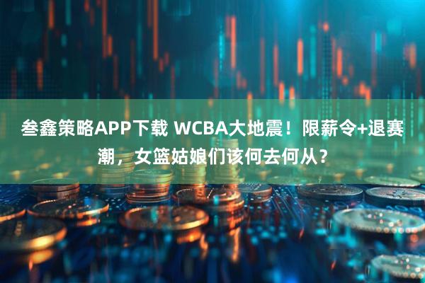 叁鑫策略APP下载 WCBA大地震!限薪令+退赛潮,女篮姑娘们该何去何从?