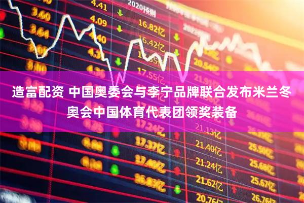 造富配资 中国奥委会与李宁品牌联合发布米兰冬奥会中国体育代表团领奖装备