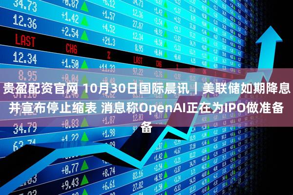贵盈配资官网 10月30日国际晨讯｜美联储如期降息并宣布停止缩表 消息称OpenAI正在为IPO做准备