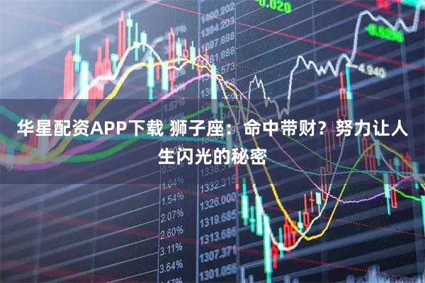 华星配资APP下载 狮子座：命中带财？努力让人生闪光的秘密