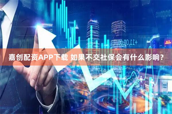 嘉创配资APP下载 如果不交社保会有什么影响?