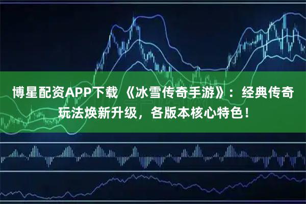 博星配资APP下载 《冰雪传奇手游》:经典传奇玩法焕新升级,各版本核心特色!