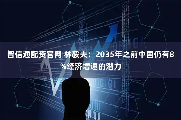 智信通配资官网 林毅夫：2035年之前中国仍有8%经济增速的潜力