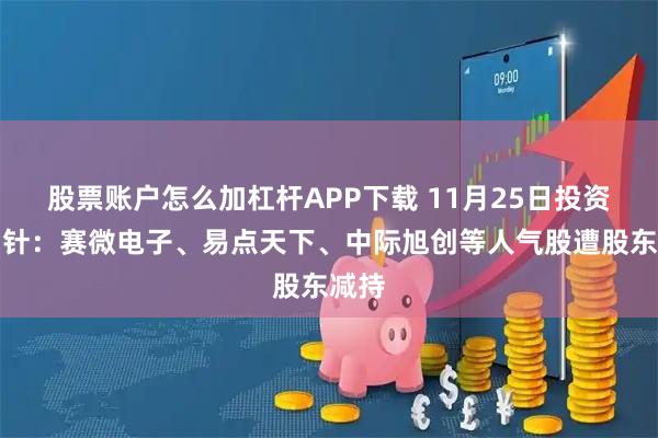 股票账户怎么加杠杆APP下载 11月25日投资避雷针：赛微电子、易点天下、中际旭创等人气股遭股东减持