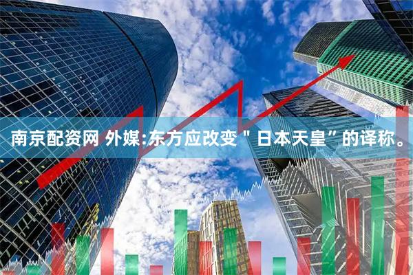 南京配资网 外媒:东方应改变"日本天皇”的译称。