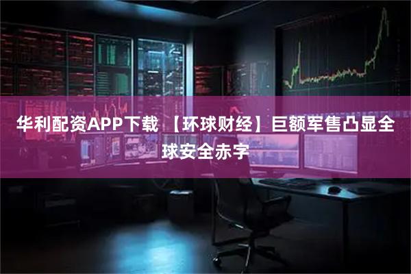 华利配资APP下载 【环球财经】巨额军售凸显全球安全赤字
