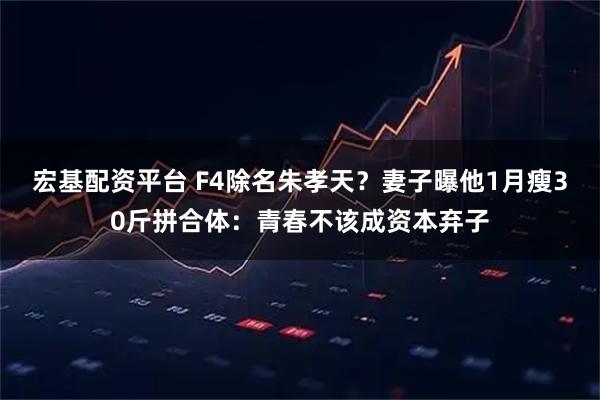 宏基配资平台 F4除名朱孝天？妻子曝他1月瘦30斤拼合体：青春不该成资本弃子