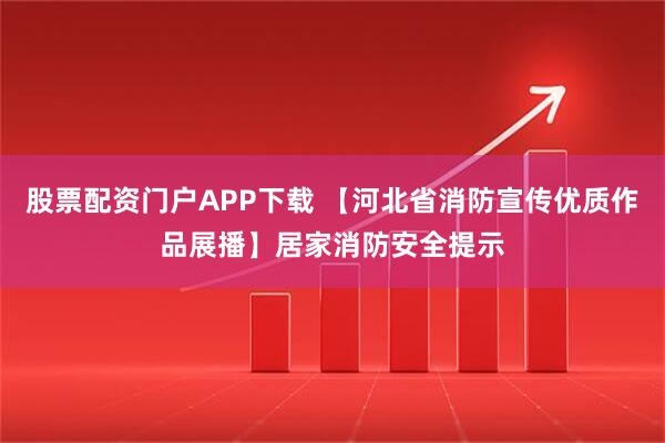 股票配资门户APP下载 【河北省消防宣传优质作品展播】居家消防安全提示