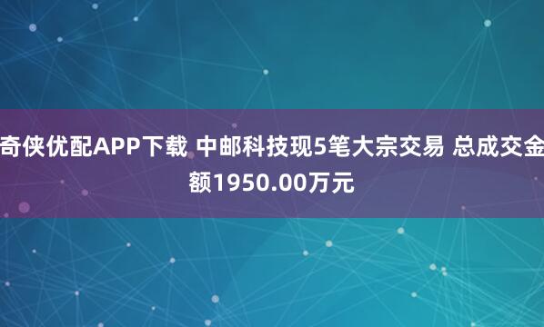 奇侠优配APP下载 中邮科技现5笔大宗交易 总成交金额1950.00万元