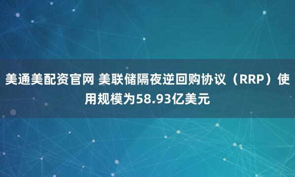 美通美配资官网 美联储隔夜逆回购协议（RRP）使用规模为58.93亿美元