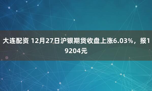 大连配资 12月27日沪银期货收盘上涨6.03%，报19204元