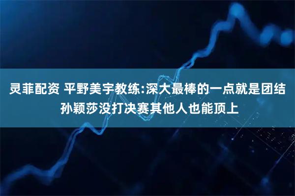 灵菲配资 平野美宇教练:深大最棒的一点就是团结 孙颖莎没打决赛其他人也能顶上