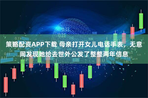 策略配资APP下载 母亲打开女儿电话手表，无意间发现她给去世外公发了整整两年信息