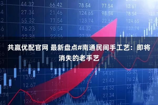 共赢优配官网 最新盘点#南通民间手工艺:即将消失的老手艺