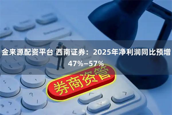金来源配资平台 西南证券：2025年净利润同比预增47%—57%