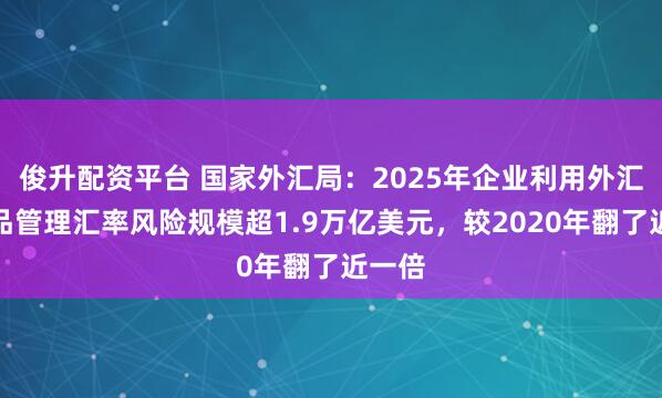 俊升配资平台 国家外汇局：2025年企业利用外汇衍生品管理汇率风险规模超1.9万亿美元，较2020年翻了近一倍