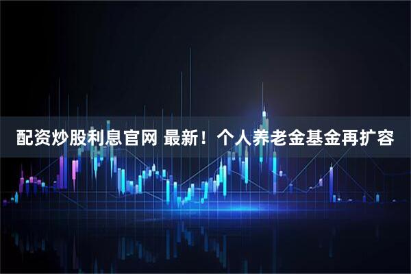 配资炒股利息官网 最新！个人养老金基金再扩容