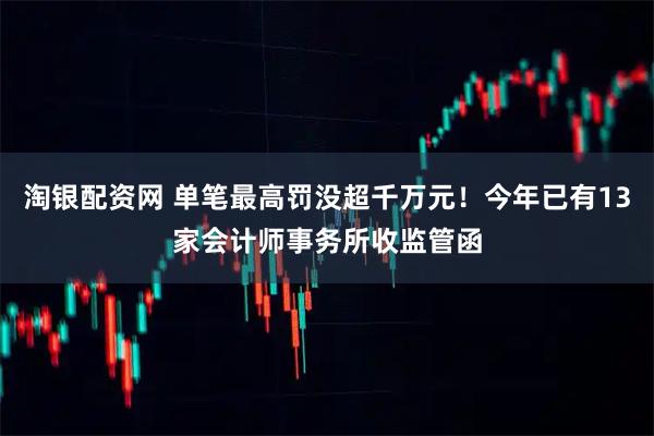 淘银配资网 单笔最高罚没超千万元！今年已有13家会计师事务所收监管函
