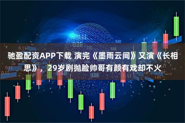 驰盈配资APP下载 演完《墨雨云间》又演《长相思》，29岁剧抛脸帅哥有颜有戏却不火