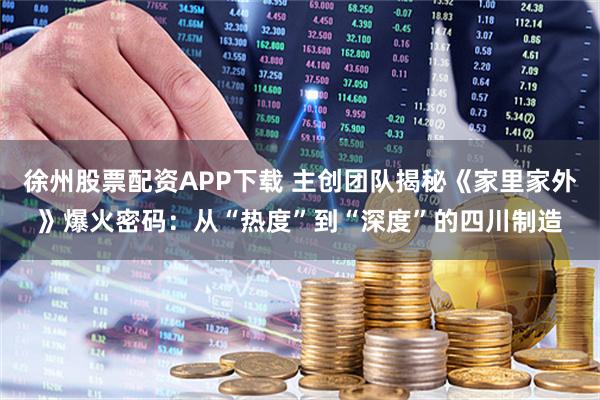 徐州股票配资APP下载 主创团队揭秘《家里家外》爆火密码：从“热度”到“深度”的四川制造