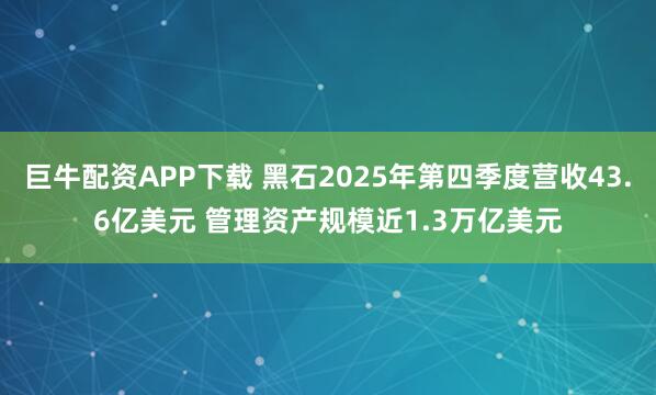 巨牛配资APP下载 黑石2025年第四季度营收43.6亿美元 管理资产规模近1.3万亿美元