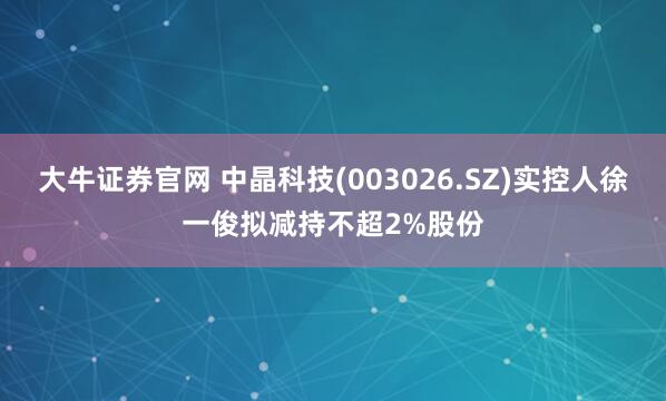 大牛证券官网 中晶科技(003026.SZ)实控人徐一俊拟减持不超2%股份