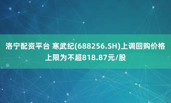 洛宁配资平台 寒武纪(688256.SH)上调回购价格上限为不超818.87元/股