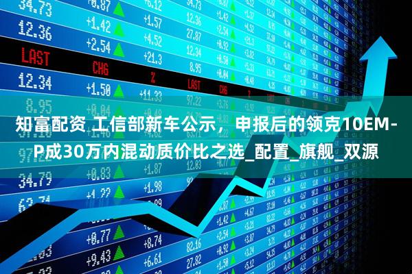 知富配资 工信部新车公示，申报后的领克10EM-P成30万内混动质价比之选_配置_旗舰_双源