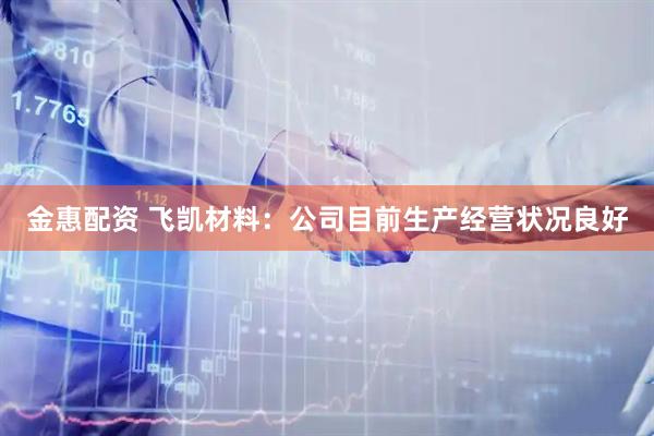 金惠配资 飞凯材料：公司目前生产经营状况良好