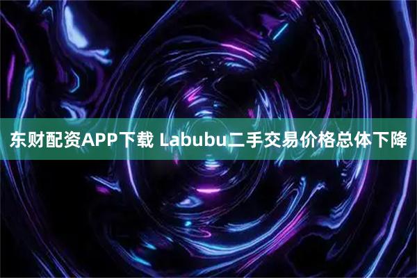 东财配资APP下载 Labubu二手交易价格总体下降