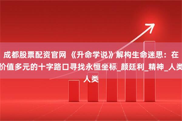成都股票配资官网 《升命学说》解构生命迷思:在价值多元的十字路口寻找永恒坐标_颜廷利_精神_人类