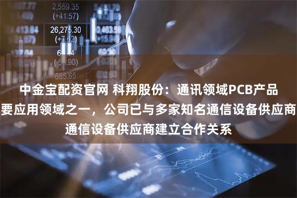 中金宝配资官网 科翔股份：通讯领域PCB产品是公司产品重要应用领域之一，公司已与多家知名通信设备供应商建立合作关系