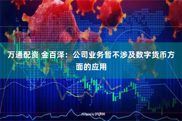 万通配资 金百泽:公司业务暂不涉及数字货币方面的应用