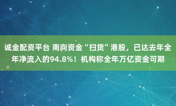 诚金配资平台 南向资金“扫货”港股，已达去年全年净流入的94.8%！机构称全年万亿资金可期
