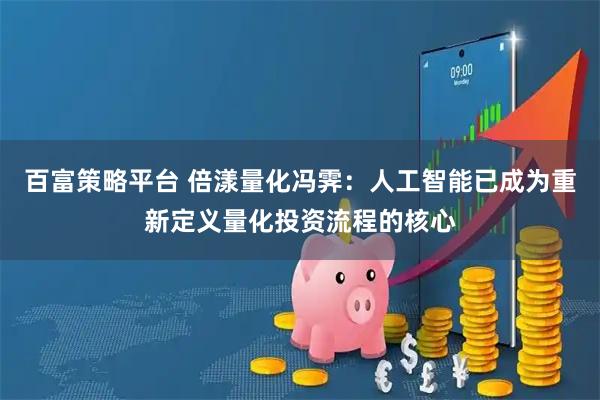 百富策略平台 倍漾量化冯霁：人工智能已成为重新定义量化投资流程的核心