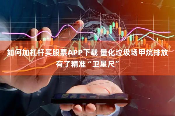 如何加杠杆买股票APP下载 量化垃圾场甲烷排放有了精准“卫星尺”