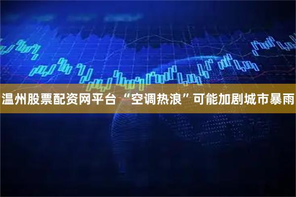 温州股票配资网平台 “空调热浪”可能加剧城市暴雨