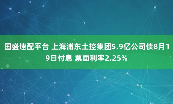 国盛速配平台 上海浦东土控集团5.9亿公司债8月19日付息 票面利率2.25%