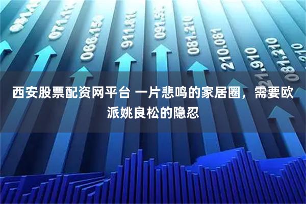 西安股票配资网平台 一片悲鸣的家居圈,需要欧派姚良松的隐忍