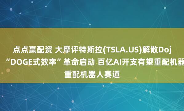 点点赢配资 大摩评特斯拉(TSLA.US)解散Dojo团队：“DOGE式效率”革命启动 百亿AI开支有望重配机器人赛道