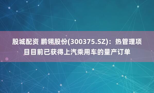 股城配资 鹏翎股份(300375.SZ)：热管理项目目前已获得上汽乘用车的量产订单