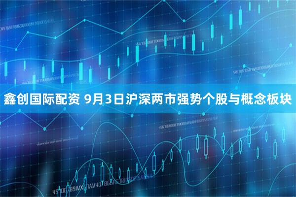 鑫创国际配资 9月3日沪深两市强势个股与概念板块