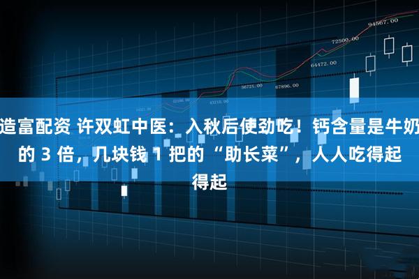 造富配资 许双虹中医：入秋后使劲吃！钙含量是牛奶的 3 倍，几块钱 1 把的 “助长菜”，人人吃得起